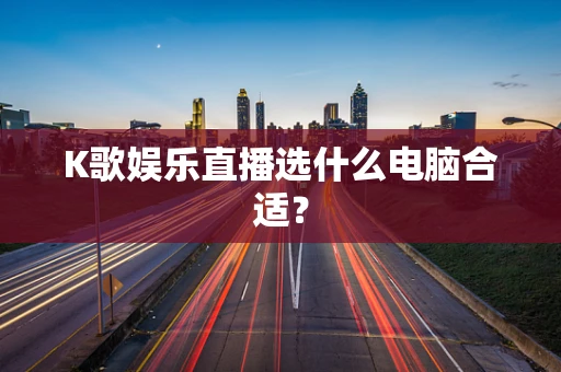 K歌娱乐直播选什么电脑合适？