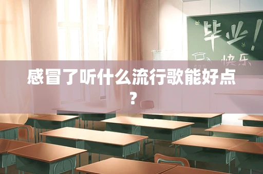 感冒了听什么流行歌能好点？