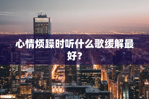 心情烦躁时听什么歌缓解最好？