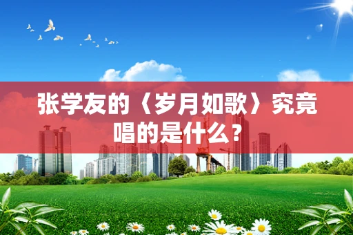 张学友的〈岁月如歌〉究竟唱的是什么？
