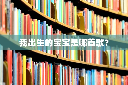 我出生的宝宝是哪首歌？
