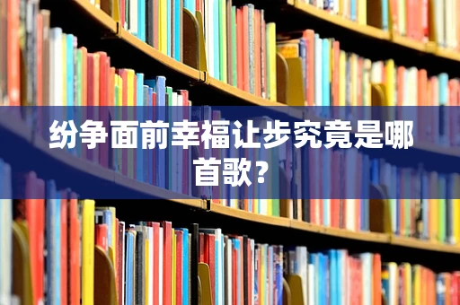 纷争面前幸福让步究竟是哪首歌？