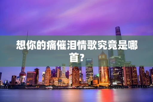 想你的痛催泪情歌究竟是哪首？