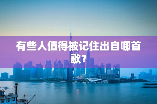 有些人值得被记住出自哪首歌？