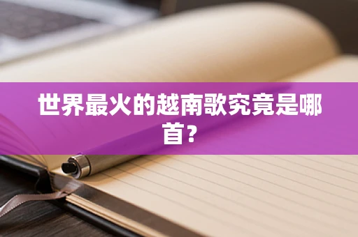 世界最火的越南歌究竟是哪首？