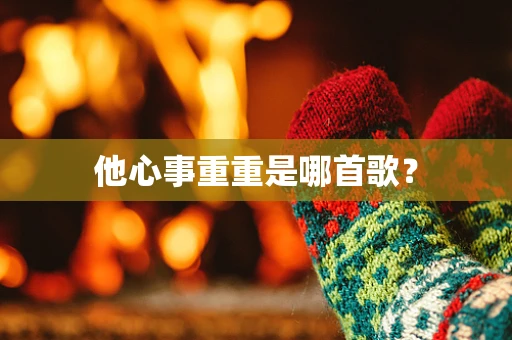 他心事重重是哪首歌？
