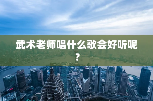 武术老师唱什么歌会好听呢？