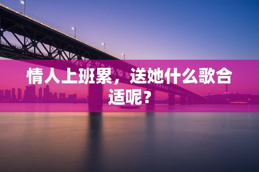 情人上班累，送她什么歌合适呢？