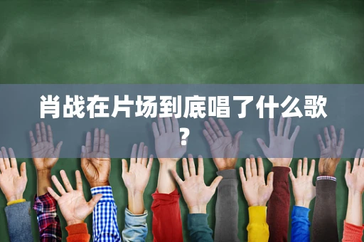 肖战在片场到底唱了什么歌？