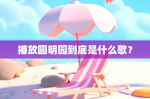 播放圆明园到底是什么歌？