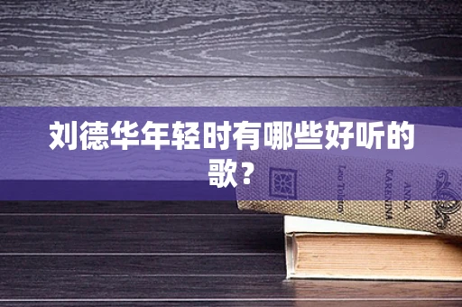 刘德华年轻时有哪些好听的歌？