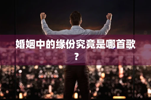 婚姻中的缘份究竟是哪首歌？