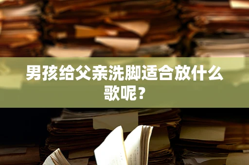 男孩给父亲洗脚适合放什么歌呢？