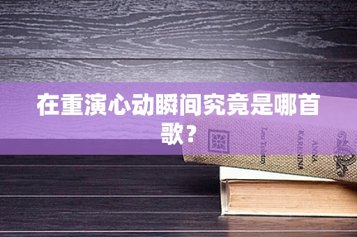 在重演心动瞬间究竟是哪首歌？