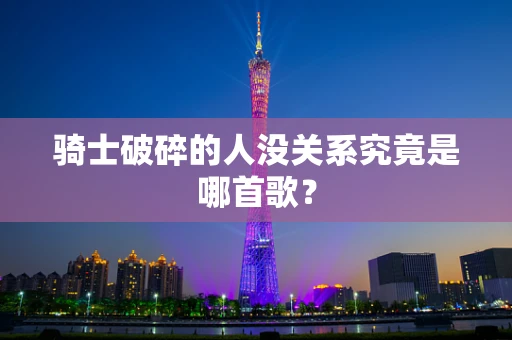 骑士破碎的人没关系究竟是哪首歌？