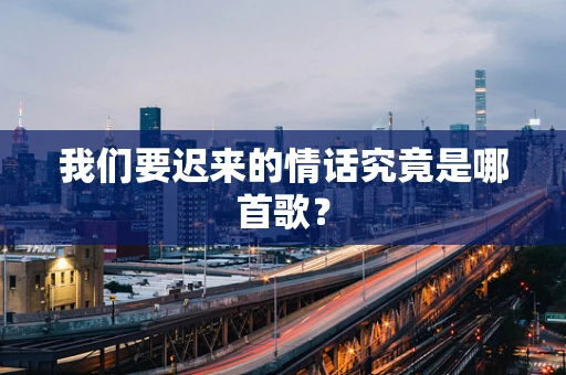 我们要迟来的情话究竟是哪首歌？
