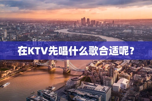 在KTV先唱什么歌合适呢？