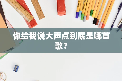 你给我说大声点到底是哪首歌？