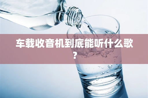 车载收音机到底能听什么歌？