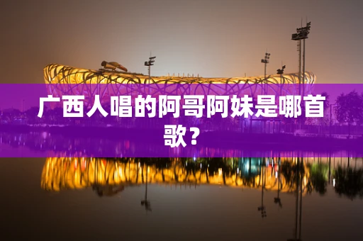 广西人唱的阿哥阿妹是哪首歌？