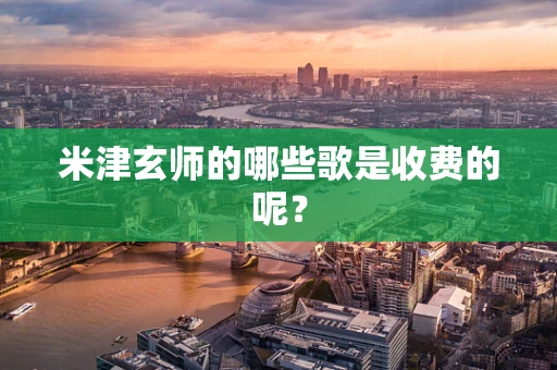 米津玄师的哪些歌是收费的呢？