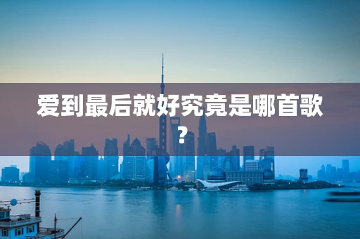 爱到最后就好究竟是哪首歌？