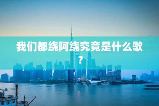 我们都绕阿绕究竟是什么歌？