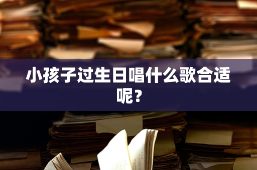 小孩子过生日唱什么歌合适呢？