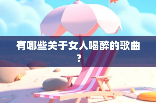 有哪些关于女人喝醉的歌曲？