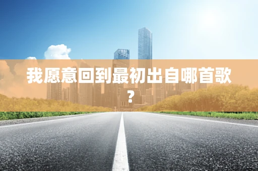 我愿意回到最初出自哪首歌？