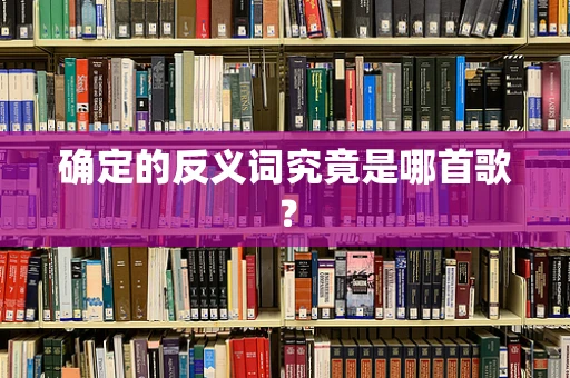 确定的反义词究竟是哪首歌？