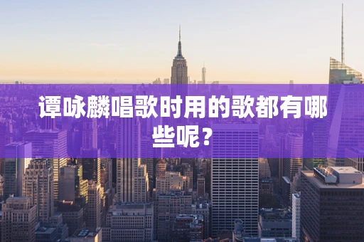 谭咏麟唱歌时用的歌都有哪些呢？