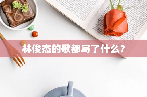 林俊杰的歌都写了什么？