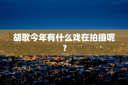 胡歌今年有什么戏在拍摄呢？