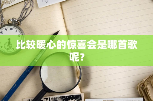 比较暖心的惊喜会是哪首歌呢？