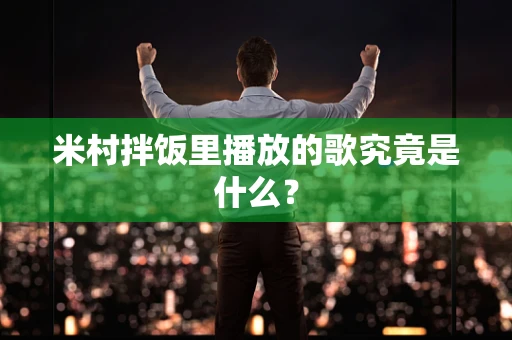 米村拌饭里播放的歌究竟是什么？