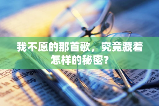 我不愿的那首歌，究竟藏着怎样的秘密？