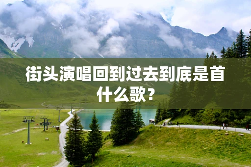 街头演唱回到过去到底是首什么歌？