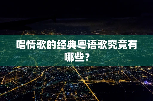 唱情歌的经典粤语歌究竟有哪些？