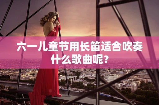 六一儿童节用长笛适合吹奏什么歌曲呢？
