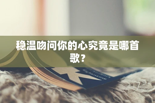 稳温吻问你的心究竟是哪首歌？