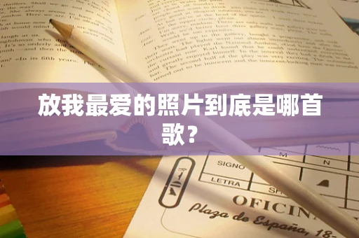 放我最爱的照片到底是哪首歌？