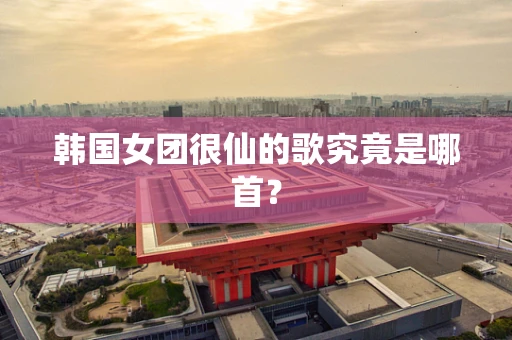 韩国女团很仙的歌究竟是哪首？