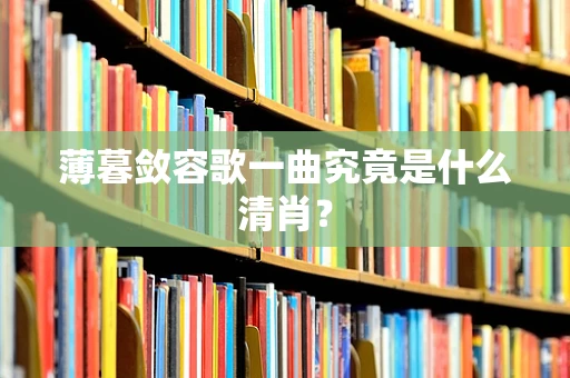 薄暮敛容歌一曲究竟是什么清肖？
