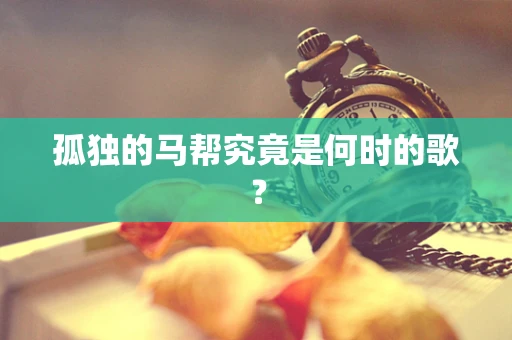孤独的马帮究竟是何时的歌？