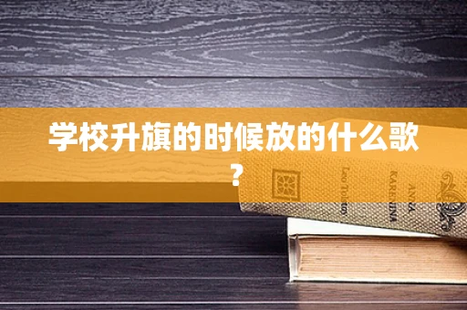 学校升旗的时候放的什么歌？