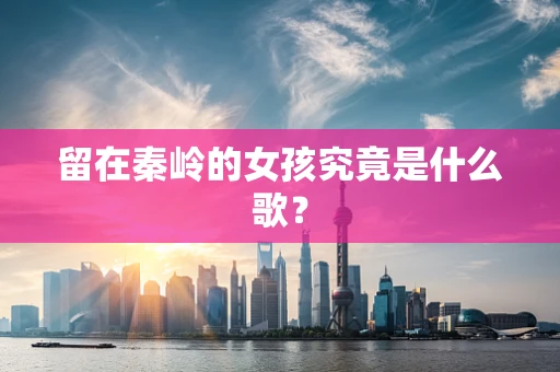 留在秦岭的女孩究竟是什么歌？
