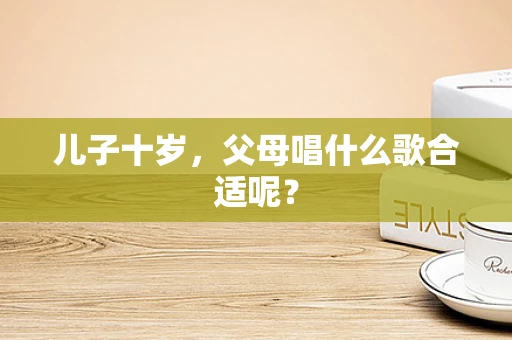 儿子十岁，父母唱什么歌合适呢？