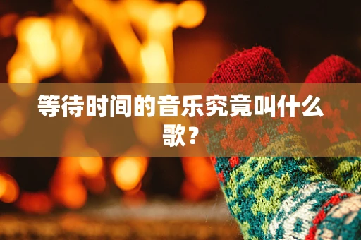 等待时间的音乐究竟叫什么歌？