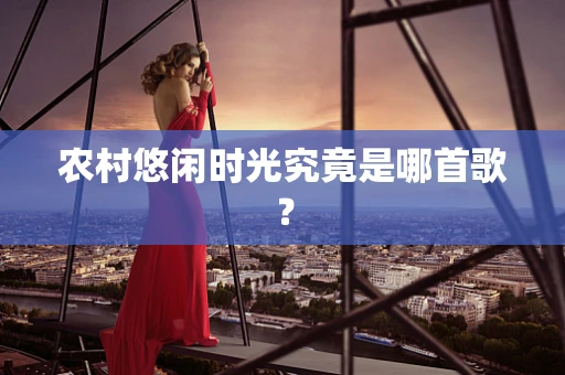 农村悠闲时光究竟是哪首歌？